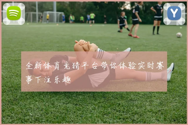 全新体育竞猜平台带你体验实时赛事下注乐趣
