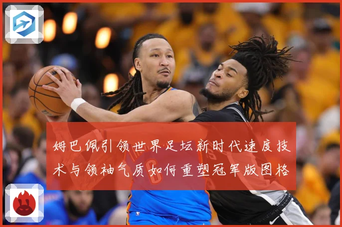 姆巴佩引领世界足坛新时代速度技术与领袖气质如何重塑冠军版图格局与未来走势