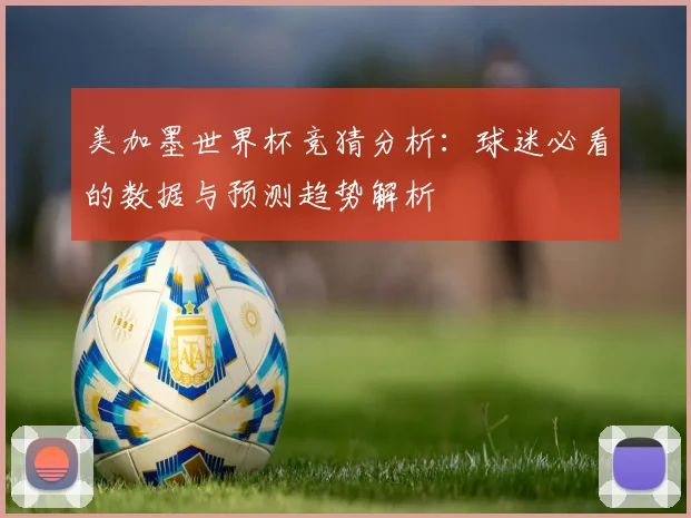 美加墨世界杯竞猜分析：球迷必看的数据与预测趋势解析