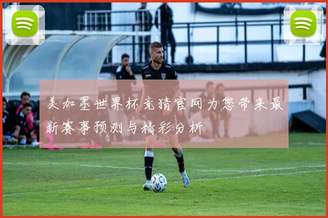 美加墨世界杯竞猜官网为您带来最新赛事预测与精彩分析