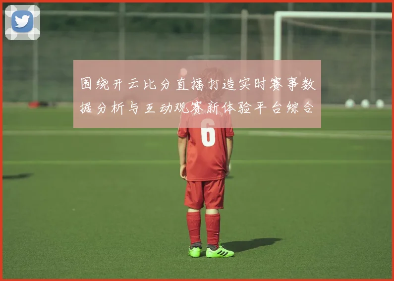 围绕开云比分直播打造实时赛事数据分析与互动观赛新体验平台综合