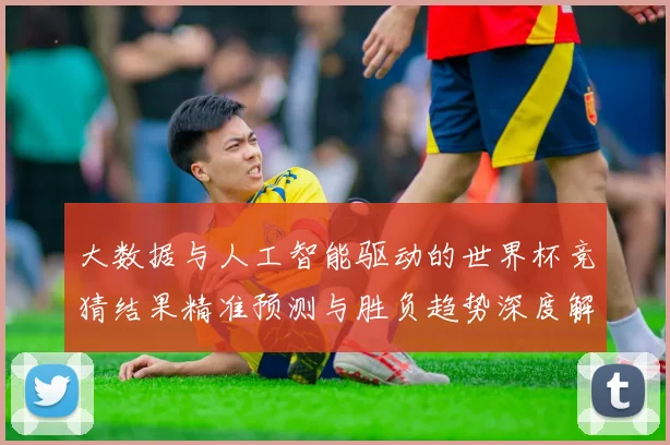 大数据与人工智能驱动的世界杯竞猜结果精准预测与胜负趋势深度解析