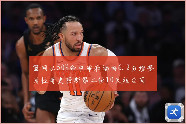 篮网以50%命中率和场均6.2分续签马拉奇史密斯第二份10天短合同