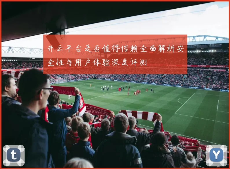 开云平台是否值得信赖全面解析安全性与用户体验深度评测