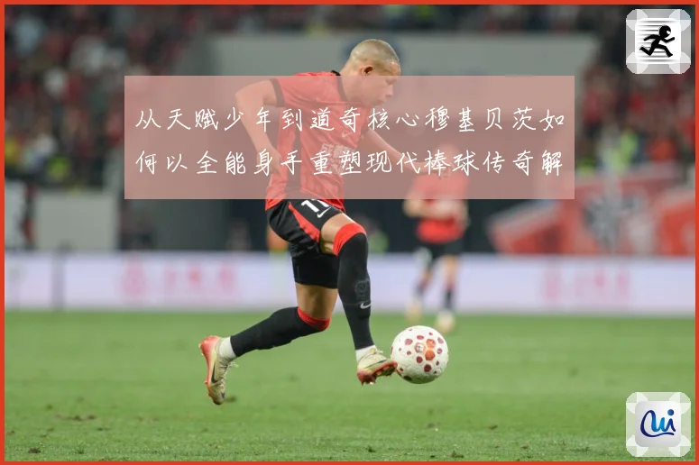 从天赋少年到道奇核心穆基贝茨如何以全能身手重塑现代棒球传奇解析