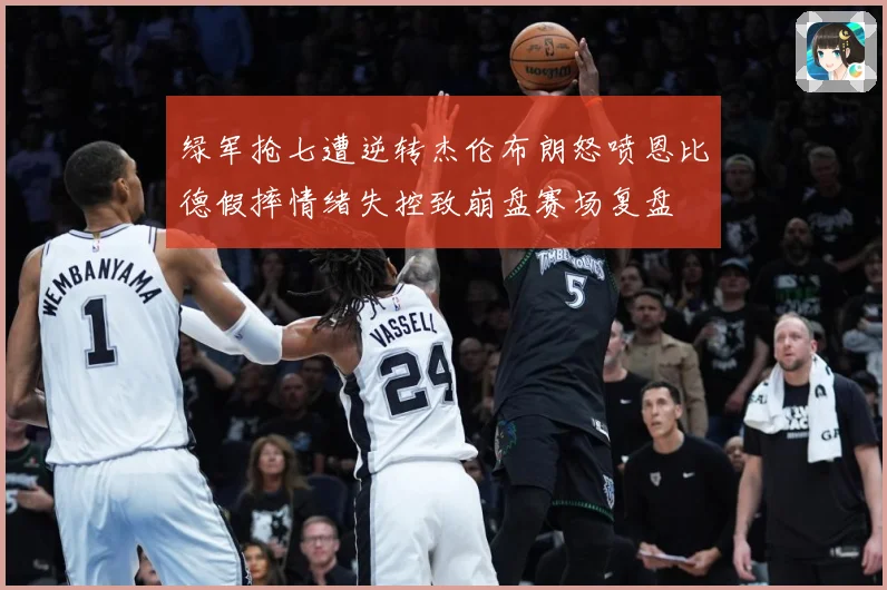 绿军抢七遭逆转杰伦布朗怒喷恩比德假摔情绪失控致崩盘赛场复盘