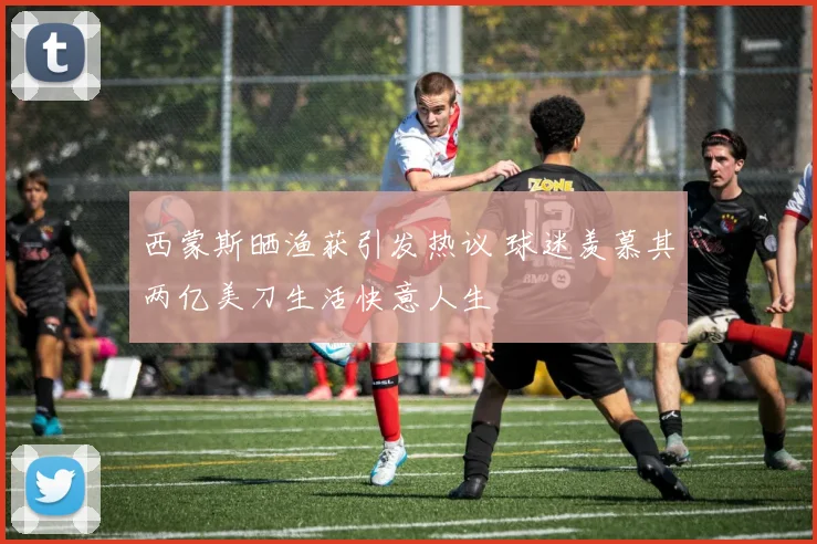 西蒙斯晒渔获引发热议 球迷羡慕其两亿美刀生活快意人生
