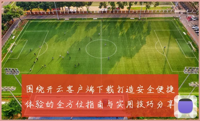 围绕开云客户端下载打造安全便捷体验的全方位指南与实用技巧分享