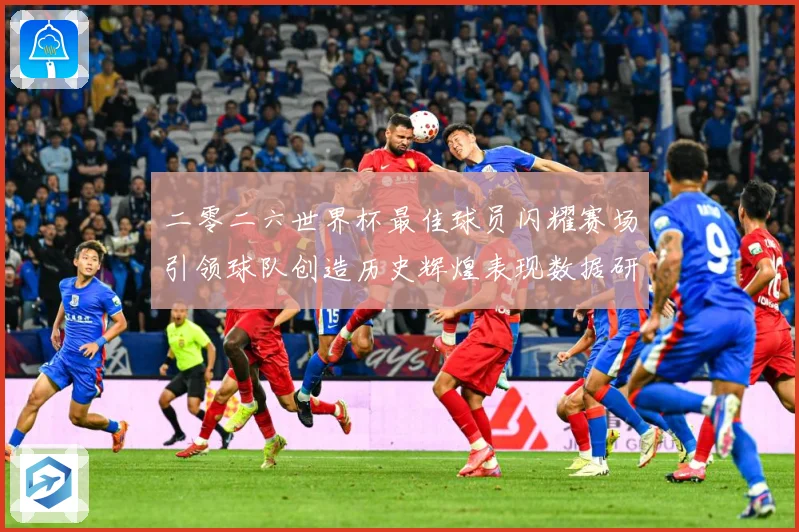 二零二六世界杯最佳球员闪耀赛场引领球队创造历史辉煌表现数据研判