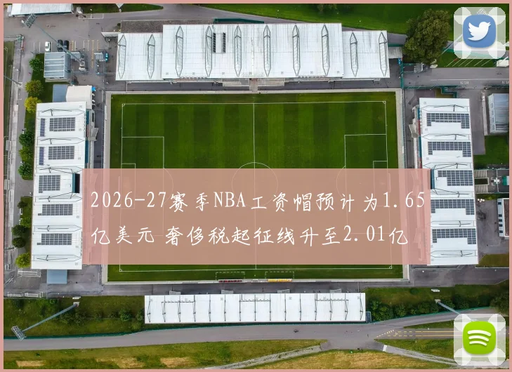 2026-27赛季NBA工资帽预计为1.65亿美元 奢侈税起征线升至2.01亿