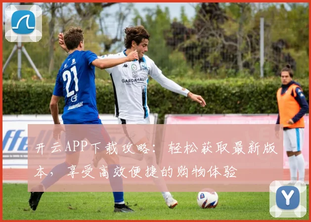 开云APP下载攻略：轻松获取最新版本，享受高效便捷的购物体验