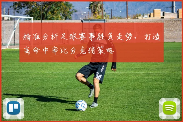 精准分析足球赛事胜负走势，打造高命中率比分竞猜策略