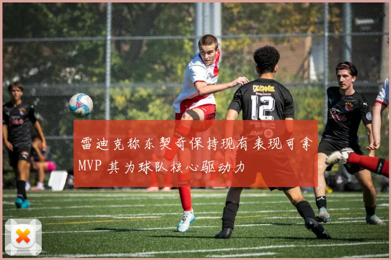 雷迪克称东契奇保持现有表现可拿MVP 其为球队核心驱动力