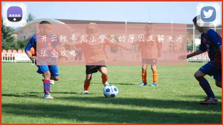 开云账号无法登录的原因及解决方法全攻略