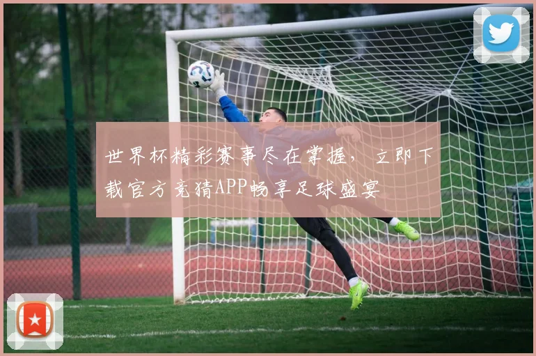 世界杯精彩赛事尽在掌握，立即下载官方竞猜APP畅享足球盛宴
