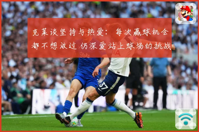 克莱谈坚持与热爱：每次赢球机会都不想放过 仍深爱站上球场的挑战