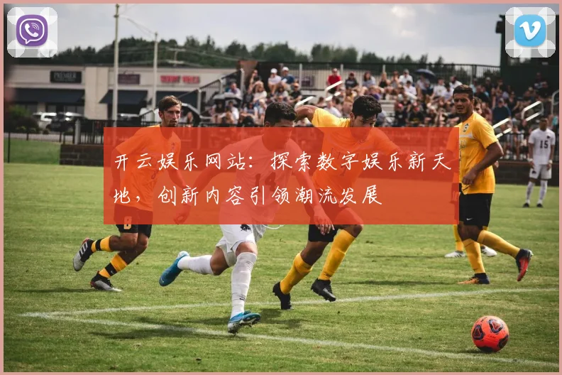 开云娱乐网站：探索数字娱乐新天地，创新内容引领潮流发展