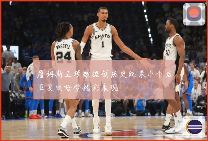詹姆斯五项数据创历史纪录小个后卫复制哈登精彩表现