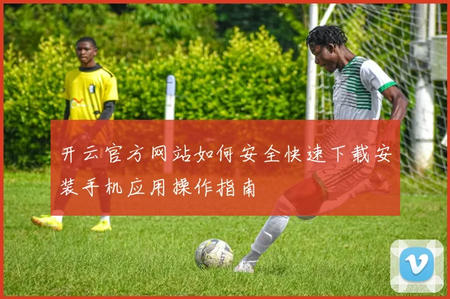 开云官方网站如何安全快速下载安装手机应用操作指南