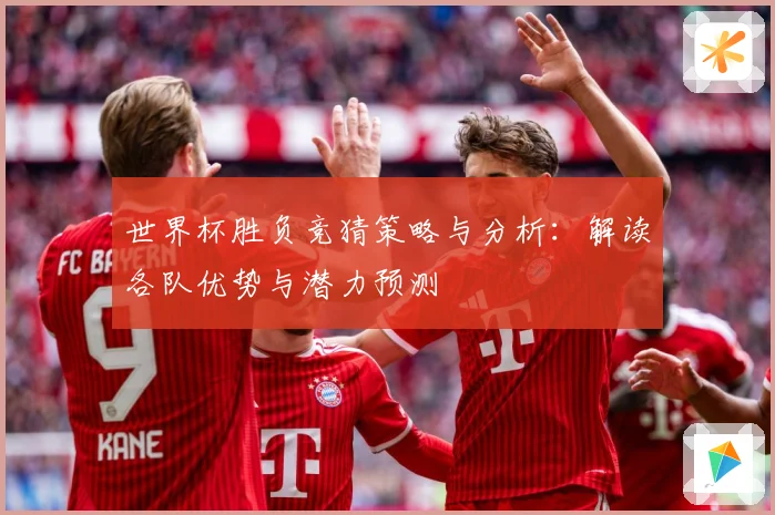 世界杯胜负竞猜策略与分析：解读各队优势与潜力预测