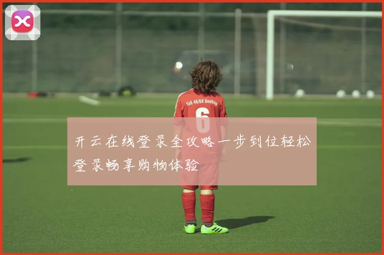 开云在线登录全攻略一步到位轻松登录畅享购物体验