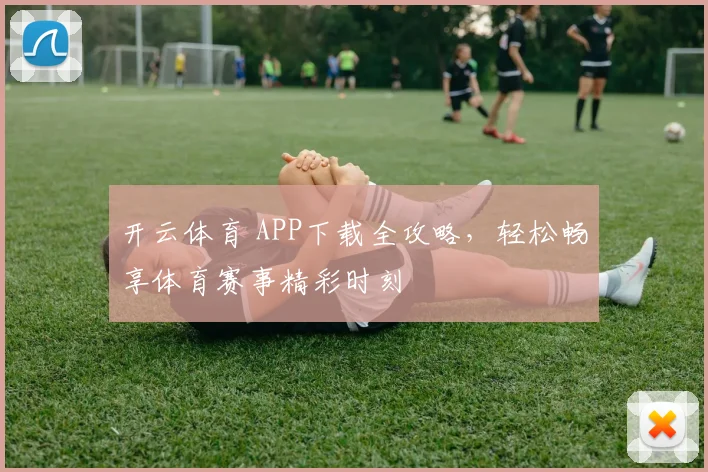 开云体育 APP下载全攻略，轻松畅享体育赛事精彩时刻