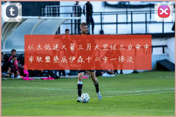 以太低迷火箭三月大空位三分命中率联盟垫底伊森十六中一惨淡