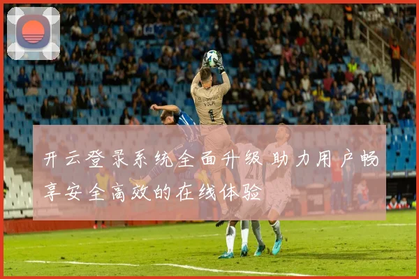 开云登录系统全面升级 助力用户畅享安全高效的在线体验