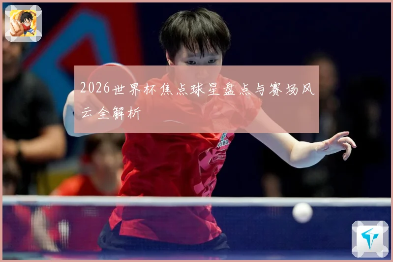 2026世界杯焦点球星盘点与赛场风云全解析