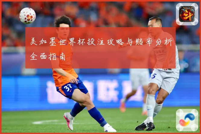 美加墨世界杯投注攻略与赔率分析全面指南