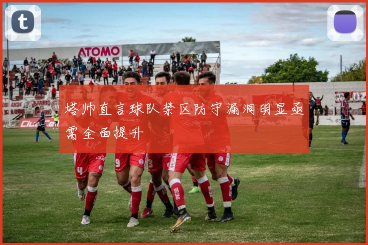 塔帅直言球队禁区防守漏洞明显亟需全面提升