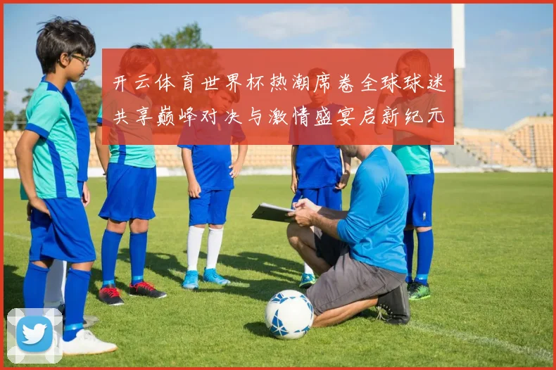 开云体育世界杯热潮席卷全球球迷共享巅峰对决与激情盛宴启新纪元
