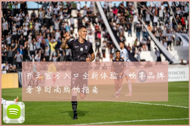 开云官方入口全新体验，畅享品牌奢华时尚购物指南