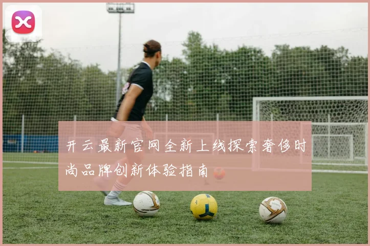开云最新官网全新上线探索奢侈时尚品牌创新体验指南