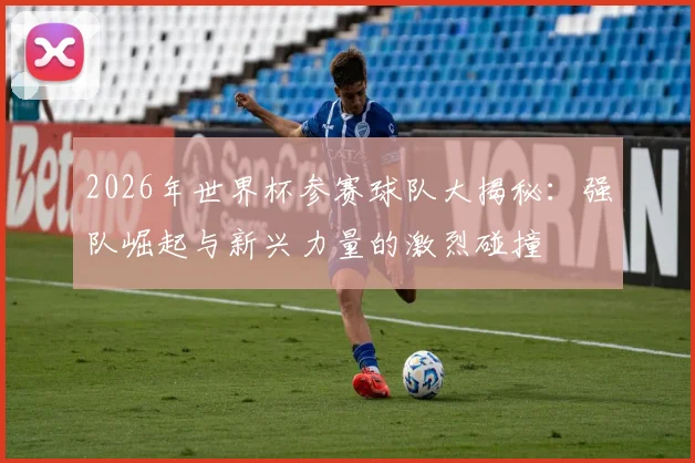 2026年世界杯参赛球队大揭秘：强队崛起与新兴力量的激烈碰撞