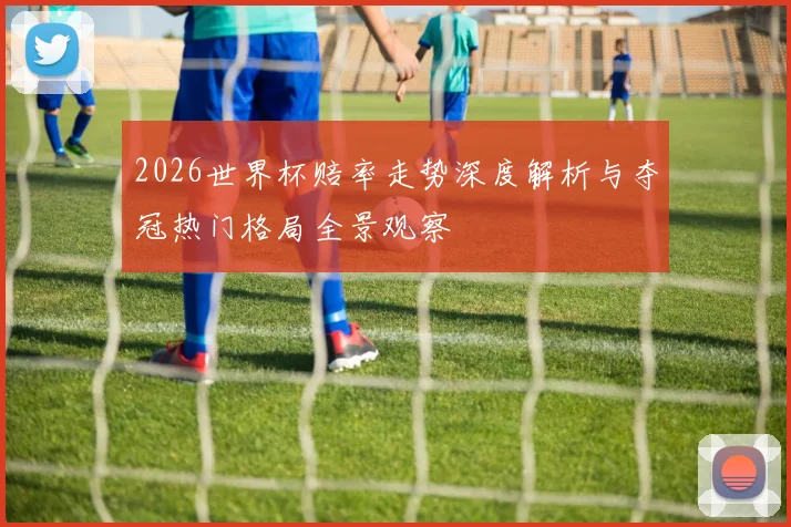 2026世界杯赔率走势深度解析与夺冠热门格局全景观察