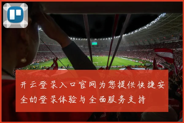 开云登录入口官网为您提供快捷安全的登录体验与全面服务支持