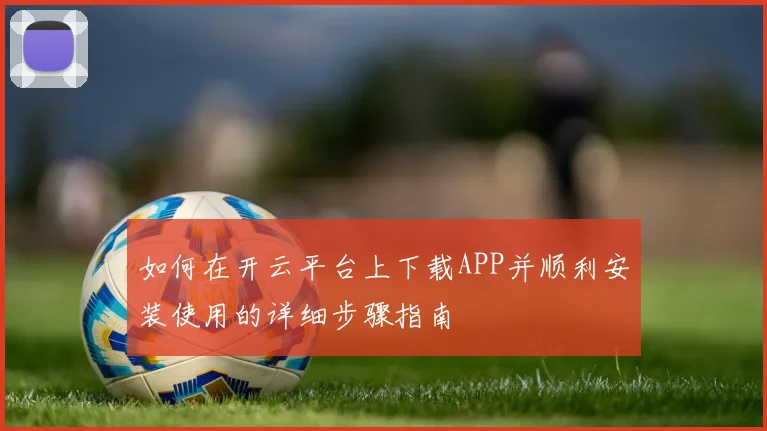 如何在开云平台上下载APP并顺利安装使用的详细步骤指南