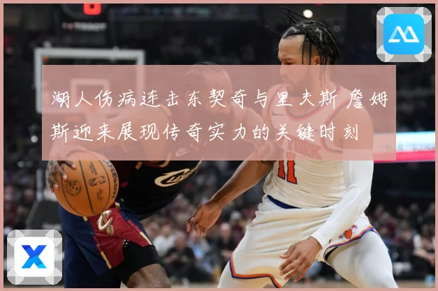 湖人伤病连击东契奇与里夫斯 詹姆斯迎来展现传奇实力的关键时刻