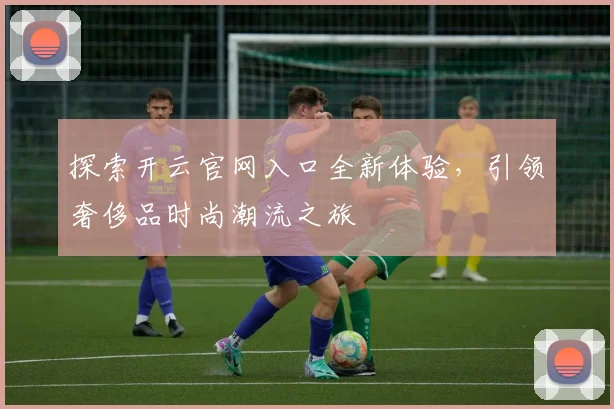 探索开云官网入口全新体验，引领奢侈品时尚潮流之旅