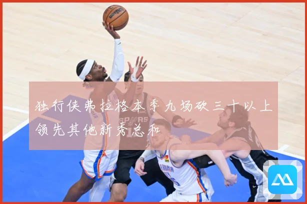 独行侠弗拉格本季九场砍三十以上领先其他新秀总和