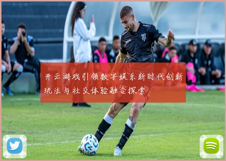 开云游戏引领数字娱乐新时代创新玩法与社交体验融合探索