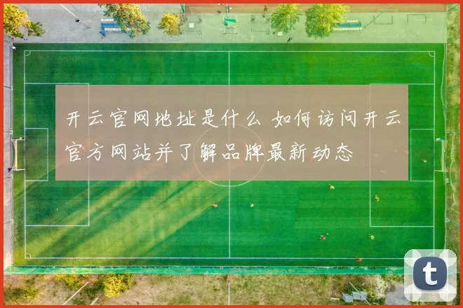 开云官网地址是什么 如何访问开云官方网站并了解品牌最新动态