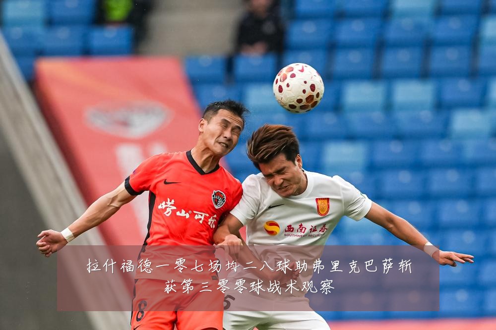 拉什福德一零七场均二八球助弗里克巴萨斩获第三零零球战术观察
