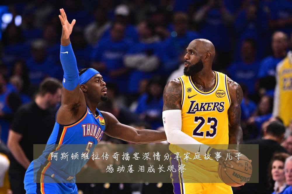 阿斯顿维拉传奇播客深情分享家庭故事儿子感动落泪成长观察