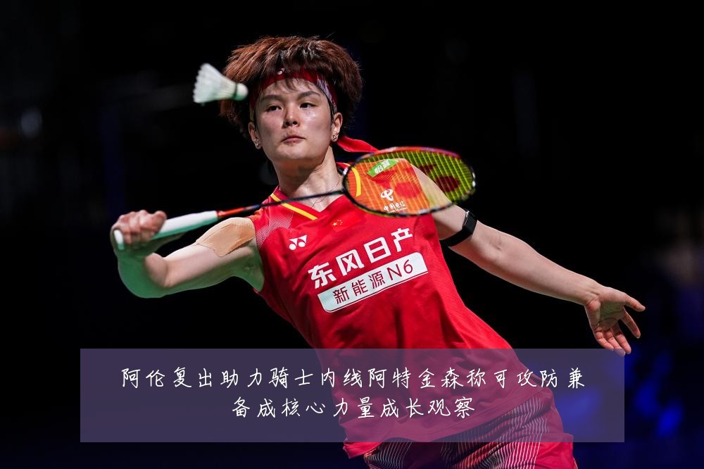 阿伦复出助力骑士内线阿特金森称可攻防兼备成核心力量成长观察