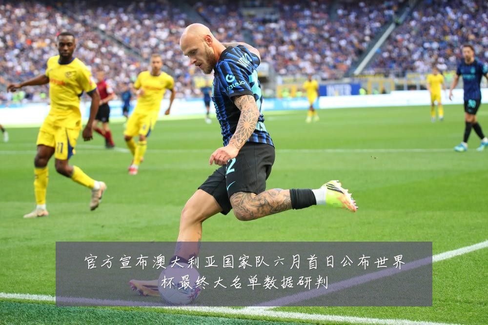 官方宣布澳大利亚国家队六月首日公布世界杯最终大名单数据研判