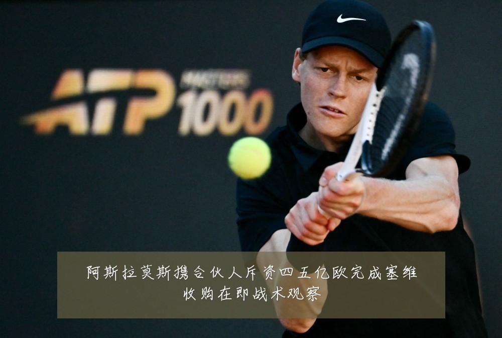 阿斯拉莫斯携合伙人斥资四五亿欧完成塞维收购在即战术观察