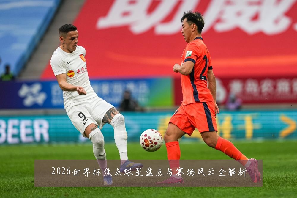 2026世界杯焦点球星盘点与赛场风云全解析