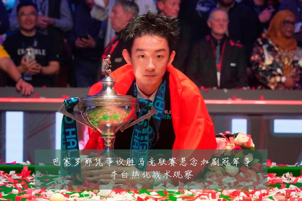巴塞罗那凭争议胜马竞联赛悬念加剧冠军争夺白热化战术观察